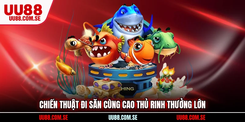 Chiến thuật đi săn cùng cao thủ rinh thưởng lớn