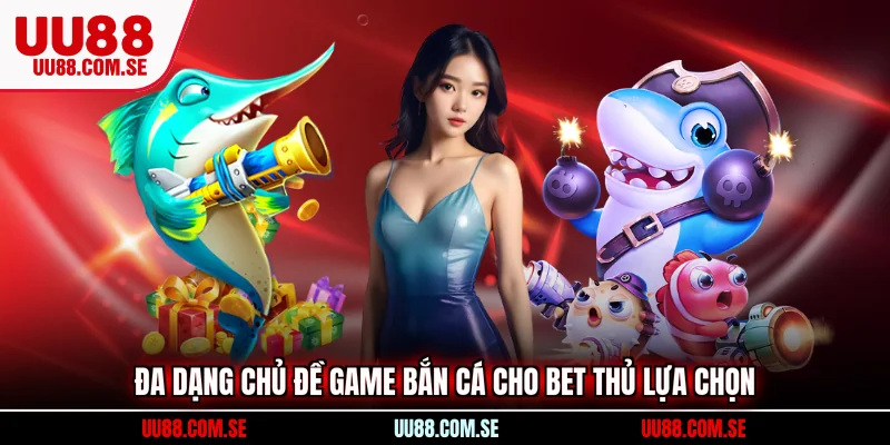 Đa dạng chủ đề game bắn cá cho bet thủ lựa chọn