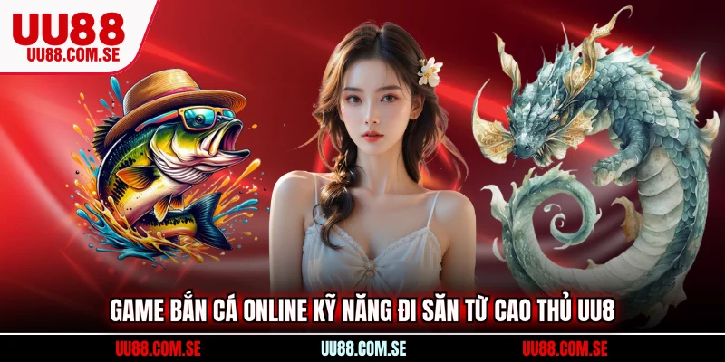 Game bắn cá online kỹ năng đi săn từ cao thủ UU8