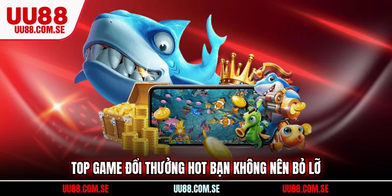 Top game đổi thưởng hot bạn không nên bỏ lỡ